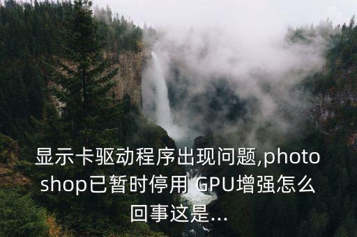 顯示卡驅(qū)動(dòng)程序出現(xiàn)問(wèn)題,photoshop已暫時(shí)停用 GPU增強(qiáng)怎么回事這是...