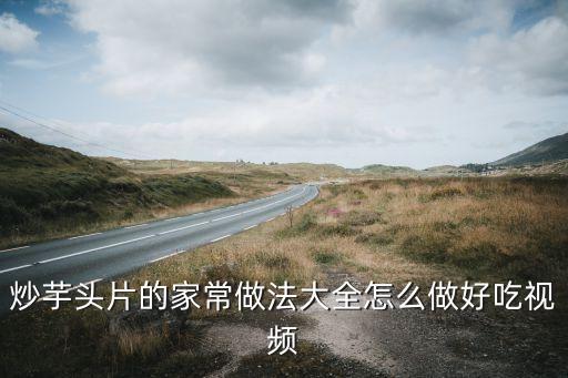 翻炒的技巧視頻，炒芋頭片的家常做法大全怎么做好吃視頻