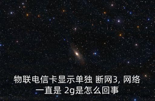 物聯(lián)電信卡顯示單獨(dú) 斷網(wǎng)3, 網(wǎng)絡(luò)一直是 2g是怎么回事