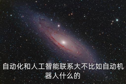 自動化和人工智能聯(lián)系大不比如自動機器人什么的
