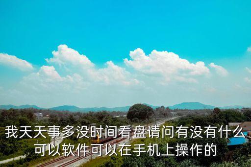 我天天事多沒時間看盤請問有沒有什么可以軟件可以在手機上操作的