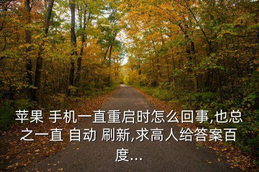 蘋果 手機(jī)一直重啟時(shí)怎么回事,也總之一直 自動(dòng) 刷新,求高人給答案百度...