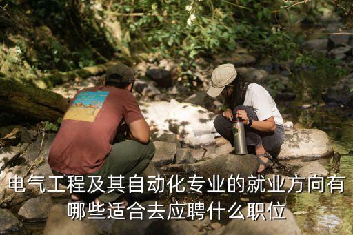 電氣工程及其自動化專業(yè)的就業(yè)方向有哪些適合去應聘什么職位