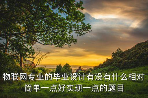 物聯(lián)網(wǎng)專業(yè)的畢業(yè)設計有沒有什么相對簡單一點好實現(xiàn)一點的題目
