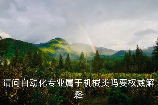 自動(dòng)化屬于機(jī)械類，請(qǐng)問(wèn)自動(dòng)化專業(yè)屬于機(jī)械類嗎要權(quán)威解釋