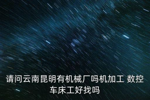 請問云南昆明有機械廠嗎機加工 數(shù)控車床工好找嗎