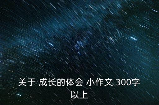 關(guān)于 成長的體會 小作文 300字以上