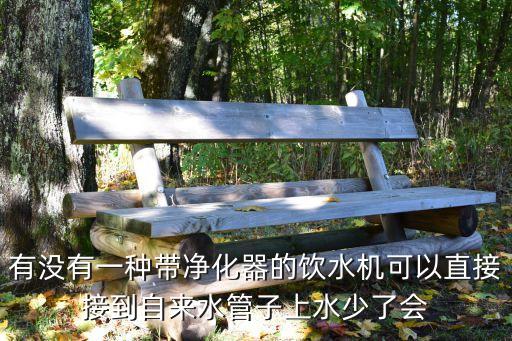 有沒(méi)有一種帶凈化器的飲水機(jī)可以直接接到自來(lái)水管子上水少了會(huì)