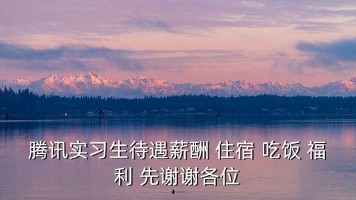騰訊實(shí)習(xí)生待遇薪酬 住宿 吃飯 福利 先謝謝各位