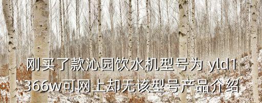 剛買了款沁園飲水機型號為 yld1366w可網(wǎng)上卻無該型號產(chǎn)品介紹