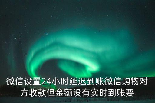 微信設置24小時延遲到賬微信購物對方收款但金額沒有實時到賬要