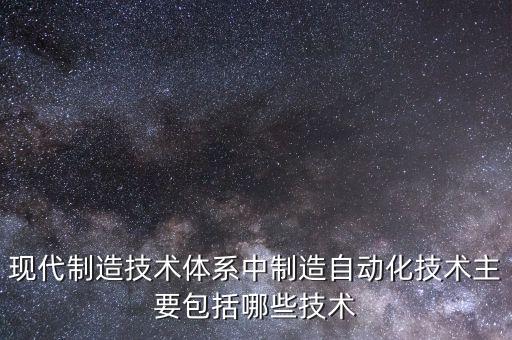 自動化技術包括，現(xiàn)代制造技術體系中制造自動化技術主要包括哪些技術
