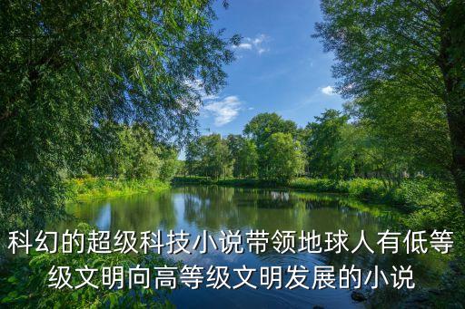 科幻的超級科技小說帶領地球人有低等級文明向高等級文明發(fā)展的小說
