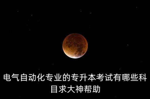 電氣自動(dòng)化專業(yè)的專升本考試有哪些科目求大神幫助