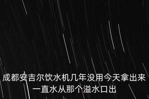 成都安吉爾飲水機幾年沒用今天拿出來一直水從那個溢水口出