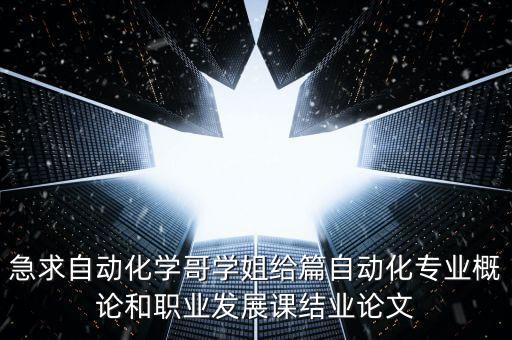 急求自動(dòng)化學(xué)哥學(xué)姐給篇自動(dòng)化專業(yè)概論和職業(yè)發(fā)展課結(jié)業(yè)論文