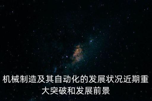 機(jī)械制造及其自動化的發(fā)展?fàn)顩r近期重大突破和發(fā)展前景
