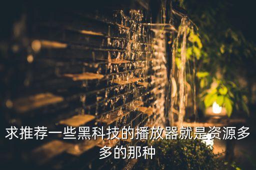黑科技直播app，求推薦一些黑科技的播放器就是資源多多的那種