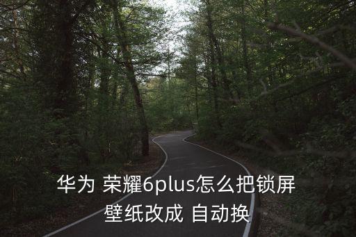  華為 榮耀6plus怎么把鎖屏 壁紙改成 自動(dòng)換