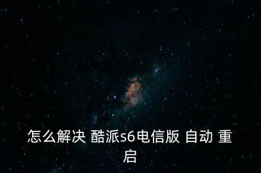 怎么解決 酷派s6電信版 自動(dòng) 重啟