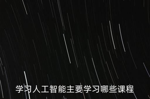 學(xué)習(xí)人工智能主要學(xué)習(xí)哪些課程