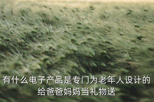 老年人設(shè)計(jì)產(chǎn)品，有什么電子產(chǎn)品是專門為老年人設(shè)計(jì)的給爸爸媽媽當(dāng)禮物送