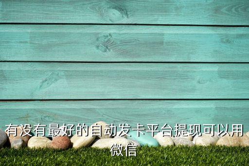 有沒有最好的自動(dòng)發(fā)卡平臺(tái)提現(xiàn)可以用微信