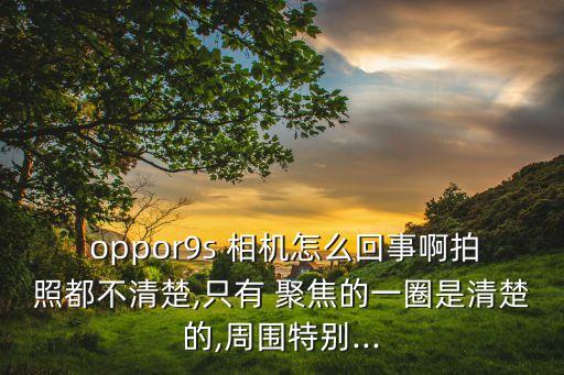  oppor9s 相機(jī)怎么回事啊拍照都不清楚,只有 聚焦的一圈是清楚的,周圍特別...