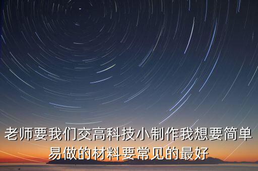 高中科技小制作大全最簡(jiǎn)單，老師要我們交高科技小制作我想要簡(jiǎn)單易做的材料要常見的最好