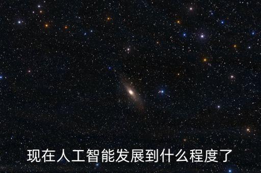 現(xiàn)在人工智能發(fā)展到什么程度了