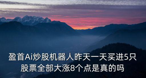 盈首Ai炒股機(jī)器人昨天一天買進(jìn)5只股票全部大漲8個(gè)點(diǎn)是真的嗎
