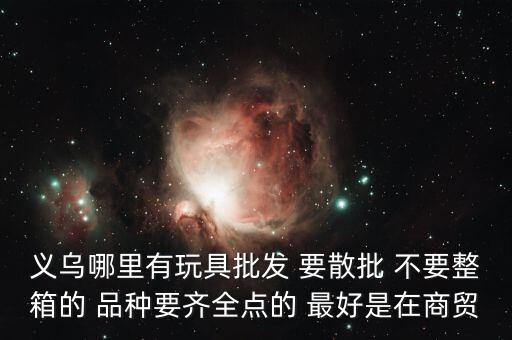 義烏哪里有玩具批發(fā) 要散批 不要整箱的 品種要齊全點的 最好是在商貿(mào)