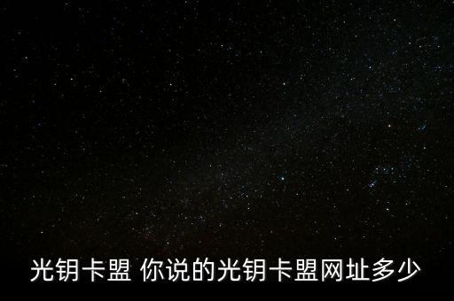 光鑰卡盟 你說的光鑰卡盟網(wǎng)址多少