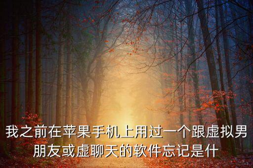 我之前在蘋果手機(jī)上用過一個(gè)跟虛擬男朋友或虛聊天的軟件忘記是什