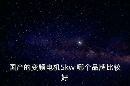 國產(chǎn)的變頻電機5kw 哪個品牌比較好
