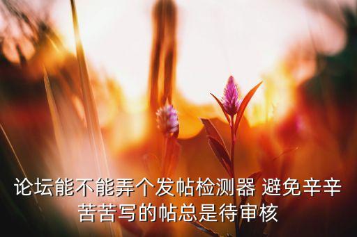 自動(dòng)化論壇發(fā)帖測(cè)試，論壇能不能弄個(gè)發(fā)帖檢測(cè)器 避免辛辛苦苦寫的帖總是待審核