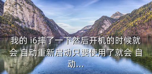 我的 i6摔了一下然后開機的時候就會 自動重新啟動只要使用了就會 自動...