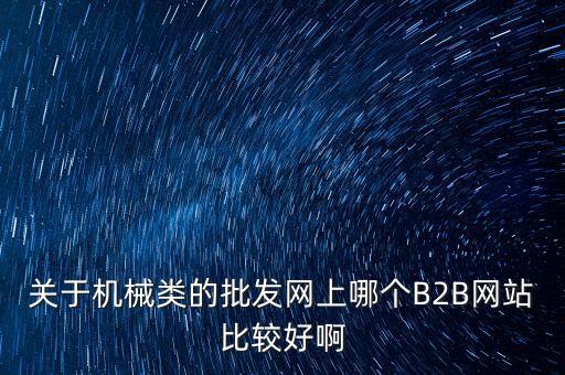 關(guān)于機(jī)械類的批發(fā)網(wǎng)上哪個(gè)B2B網(wǎng)站比較好啊