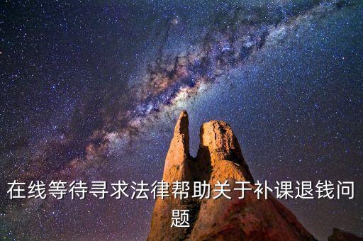 在線等待尋求法律幫助關(guān)于補(bǔ)課退錢問(wèn)題