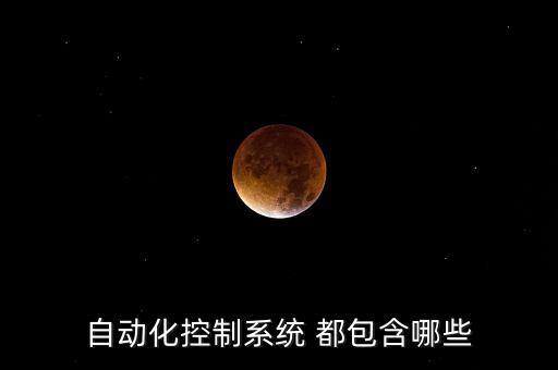 自動(dòng)化系統(tǒng)包括什么，自動(dòng)化控制系統(tǒng) 都包含哪些