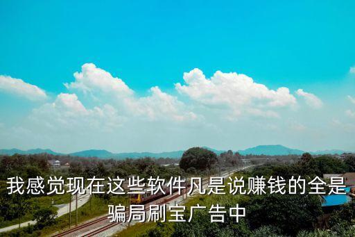 我感覺(jué)現(xiàn)在這些軟件凡是說(shuō)賺錢(qián)的全是騙局刷寶廣告中