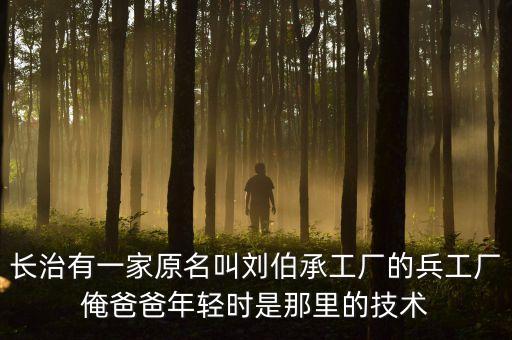 長治有一家原名叫劉伯承工廠的兵工廠俺爸爸年輕時是那里的技術(shù)