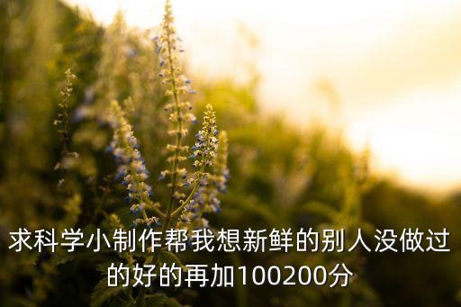 求科學小制作幫我想新鮮的別人沒做過的好的再加100200分