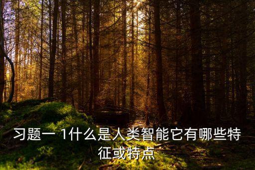 人類智能，習題一 1什么是人類智能它有哪些特征或特點