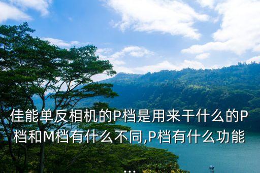佳能單反相機(jī)的P檔是用來干什么的P檔和M檔有什么不同,P檔有什么功能...