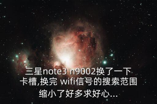 三星note3 n9002換了一下卡槽,換完 wifi信號的搜索范圍縮小了好多求好心...