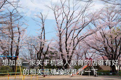 想加盟一家關(guān)于機(jī)器人教育的店誰有好的相關(guān)品牌給我推薦一下