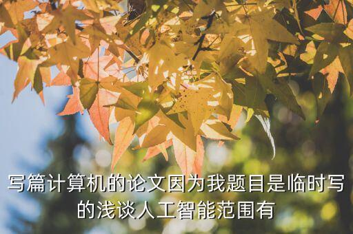 寫(xiě)篇計(jì)算機(jī)的論文因?yàn)槲翌}目是臨時(shí)寫(xiě)的淺談人工智能范圍有