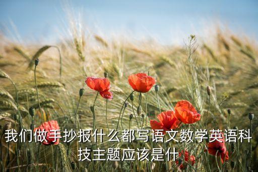 我們做手抄報什么都寫語文數(shù)學英語科技主題應該是什
