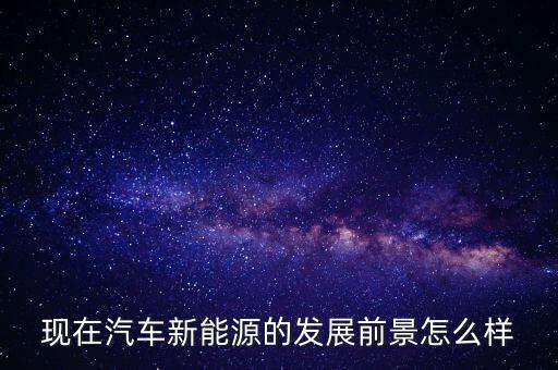 汽車新能源發(fā)展前景，新能源汽車前景怎么樣